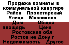 Продажа комнаты в коммунальной квартире › Район ­ Пролетарский › Улица ­ Мясникова › Дом ­ 72 › Общая площадь ­ 19 › Цена ­ 850 - Ростовская обл., Ростов-на-Дону г. Недвижимость » Другое   